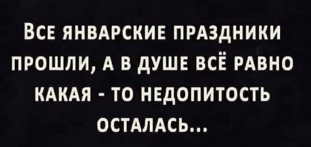 Все янвдрскив прдздники прошли А в душе всё РАВНО КАКАЯ то нвдопитость остдлдсь