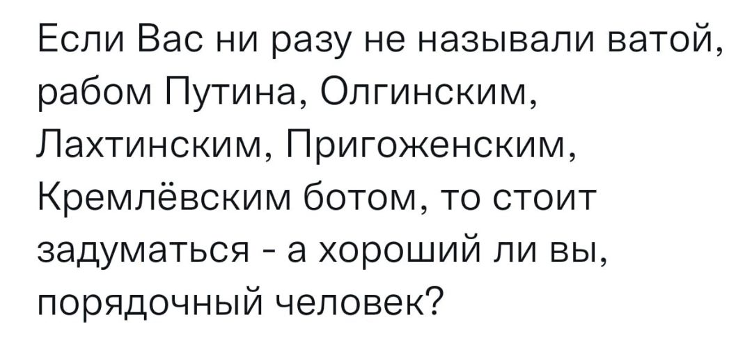 Если вас ни разу не называли ватой, рабом путина, олгинским, лахтинским, пригоженским, кремлёвским ботом, то стоит задуматься  а хороший ли вы, порядочный человек?