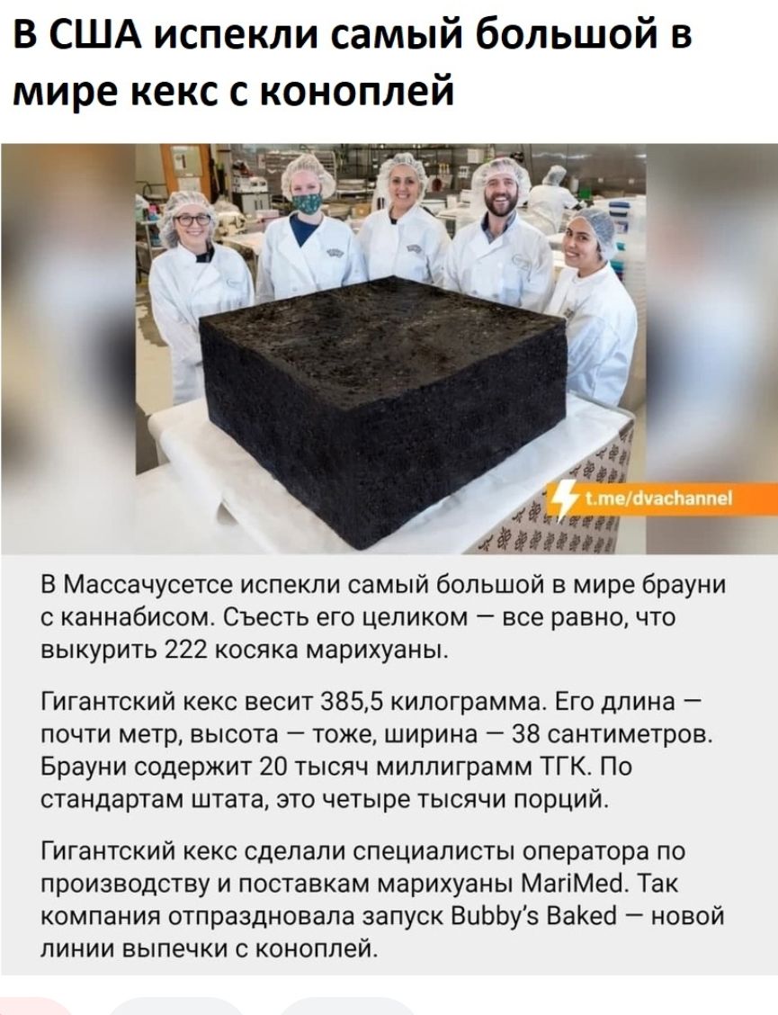 В США испекли самый большой в мире кекс с коноплей и п _ лица і В Массачусетсе испекли самый большой в мире брауни с каннабисом Съесть его целиком все равно что выкурить 222 косяка марихуаны Гигантский кекс весит 3855 килограмма Его длина почти метр высота тоже ширина 38 сантиметров Брауни содержит 20 тысяч миллиграмм ТГК По стандартам штата это четыре тысячи порций Гигантский кекс сделали специал