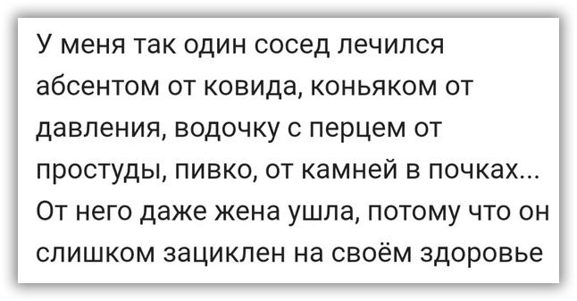 У меня так один сосед лечился абсентом от ковида коньяком от давления водочку с перцем от простуды пивко от камней в почках От него даже жена ушла потому что он слишком зациклен на своём здоровье
