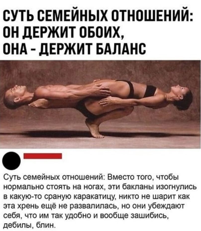 суть семейных отношений он двржит овоих пнд дЕРЖИТ БАЛАНС Суть семейных отношений Вместо того чтобы нормально стоять на ногах эти бакланы изогнулись в какую то сраную каракатицу никто не шарит как эта хрень ещё не развалилась но они убеждают себя что им так удобно и вообще зашибись дебилы блин