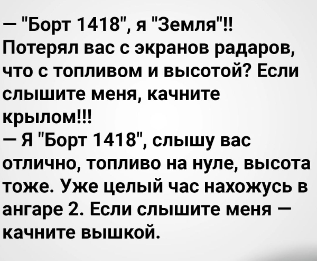 Борт 1418 я 3емля Потерял вас с экранов радаров что с топливом и высотой Если слышите меня качните крылом Я Борт 1418 слышу вас отлично топливо на нуле высота тоже Уже целый час нахожусь в ангаре 2 Если слышите меня качните вышкой