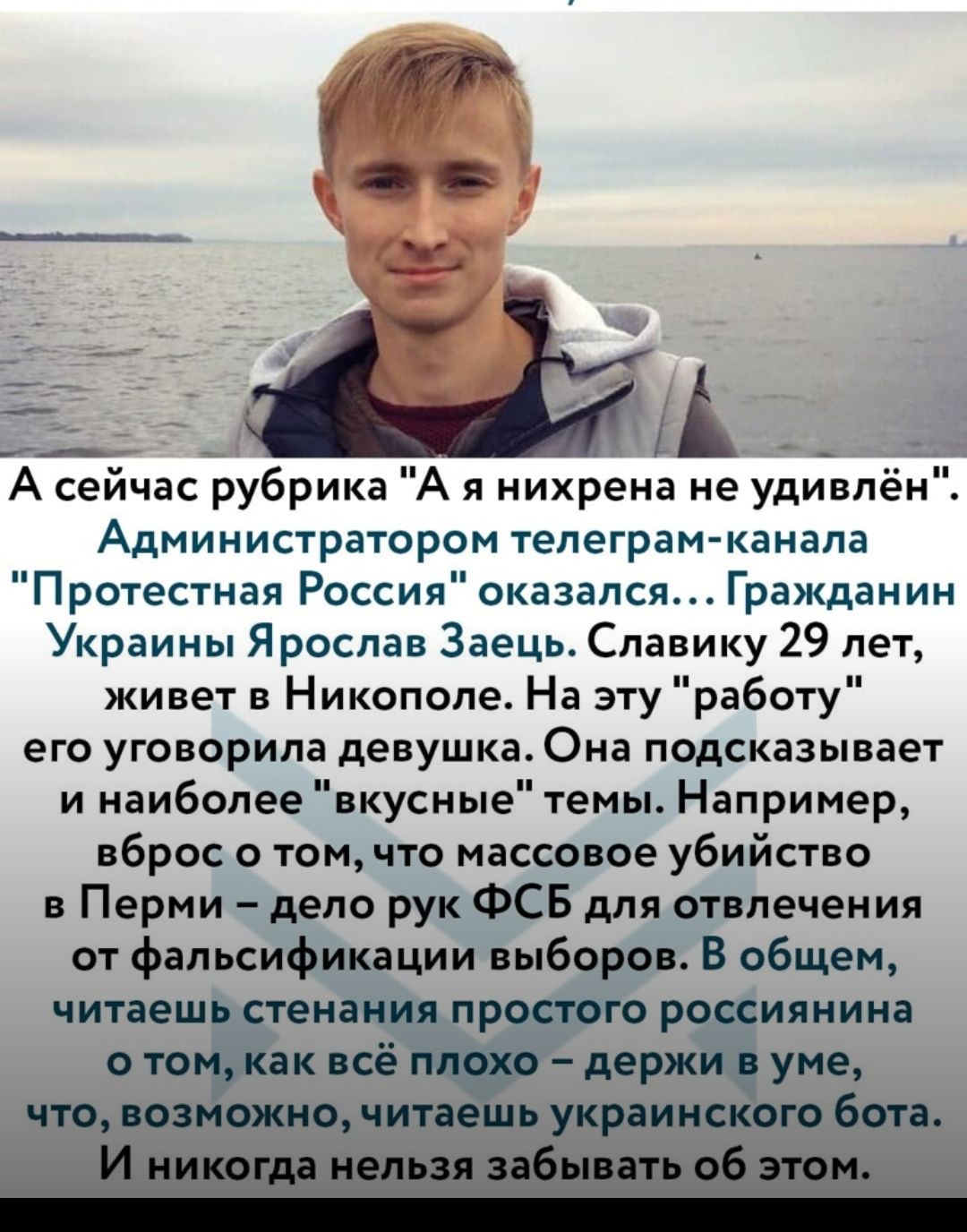 А_ А сейчас рубрика А я нихрена не удивлён Администратором телеграм канала Протестная Россия оказался Гражданин Украины Ярослав Заець Славику 29 лет живет в Никополе На эту работу его уговорила девушка Она подсказывает и наиболее вкусные темы Например вброс о том что массовое убийство в Перми дело рук ФСБ для отвлечения от фальсификации выборов В общем читаешь стенания простого россиянина о том ка