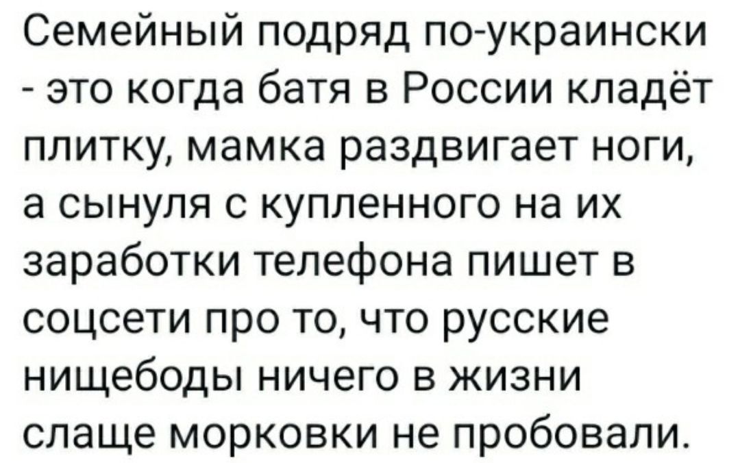Семейный подряд по украински это когда батя в России кладёт плитку мамка раздвигает ноги а сынуля с купленного на их заработки телефона пишет в соцсети про то что русские нищебоды ничего в жизни слаще морковки не пробовали