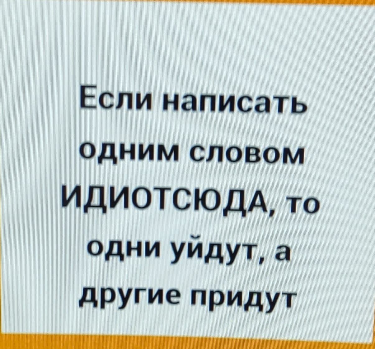 Если написать Одним словом ИДИОТСЮДА то одни уйдут другие прИДут