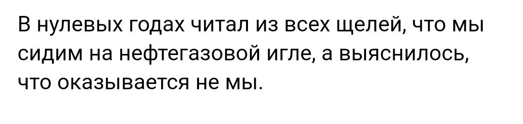 В нулевых годах читап из всех щелей что мы сидим на нефтегазовой игле а выяснилось что оказывается не мы