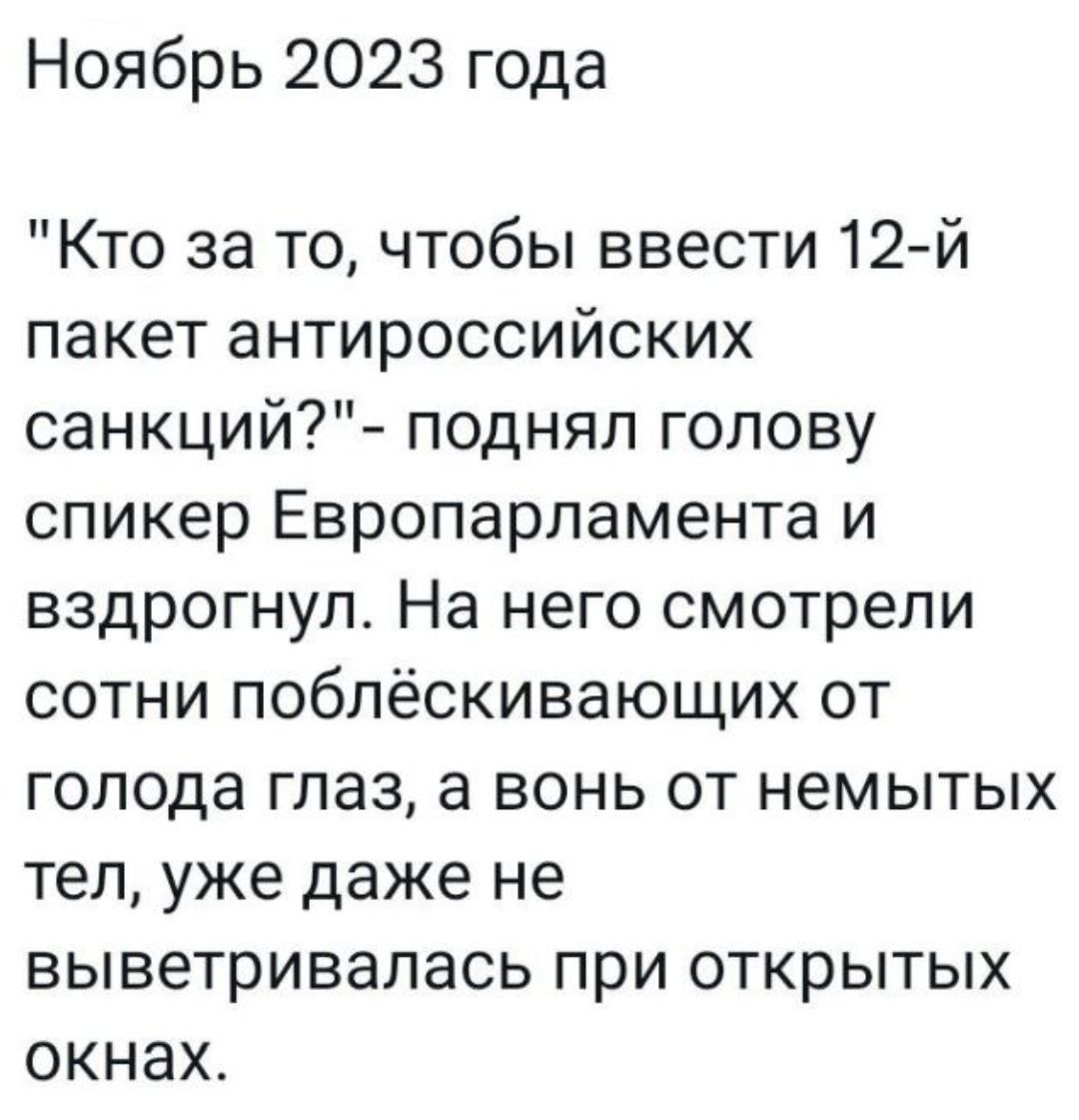 Ноябрь 2023 года Кто за то чтобы ввести 12й пакет антироссийских санкций поднял голову спикер Европарламента и вздрогнул На него смотрели сотни поблёскивающих от голода глаз а вонь от немытых тел уже даже не выветривапась при открытых окнах