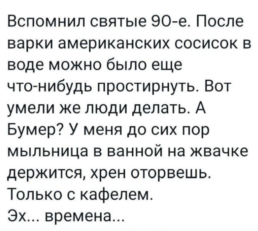 Вспомнил святые 90е После варки американских сосисок в воде можно было еще что нибудь простирнуть Вот умели же люди делать А Бумер У меня до сих пор мыльница в ванной на жвачке держится хрен оторвешь Только с кафелем Эх времена