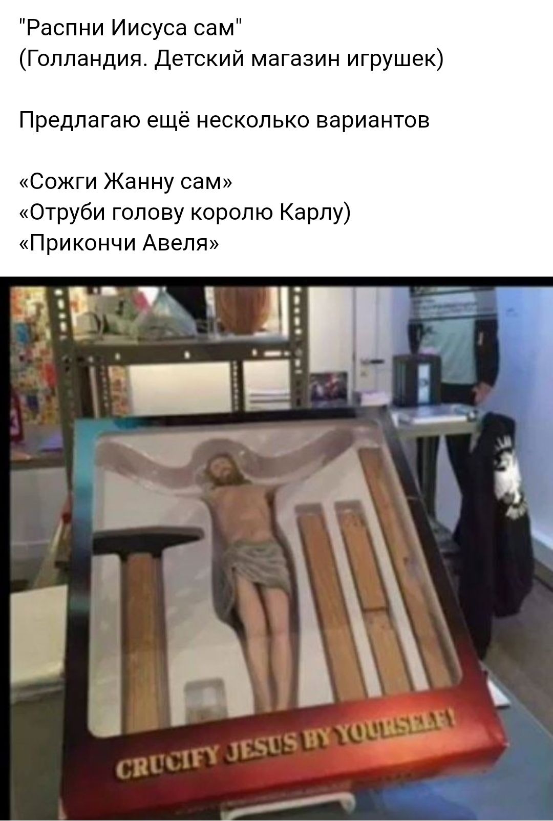 Распни Иисуса сам Голландия детский магазин игрушек Предлагаю ещё несколько вариантов Сожги Жанну сам Отруби голову королю Карлу Прикснчи Авепя ч г