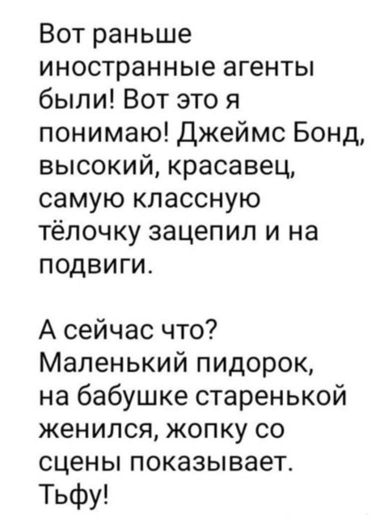 Вот раньше иностранные агенты были Вот это я понимаю Джеймс Бонд высокий красавец самую классную тёлочку зацепил и на подвиги А сейчас что Маленький пидорок на бабушке старенькой женился жопку со сцены показывает Тьфу