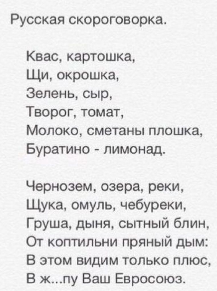 РУССКЗЯ СКОРОГОВОРКЗ Квас картошка Щи окрошка Зелень сыр Творог томат Молоко сметаны плошка Буратино лимонад Чернозем озера реки Щука омуль чебуреки Груша дыня сытный блин От коптильни пряный дым В этом видим только плюс В жпу Ваш Евросоюз