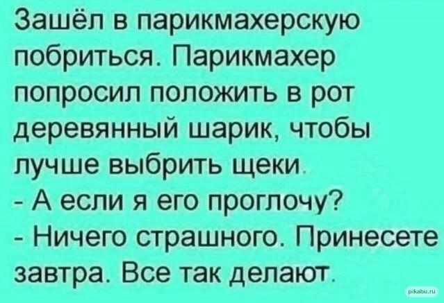 Зашёл в парикмахерскую побриться Парикмахер попросил положить в рот деревянный шарик чтобы лучше выбрить щеки А если я его проглочу Ничего страшного Принесете завтра Все так делают