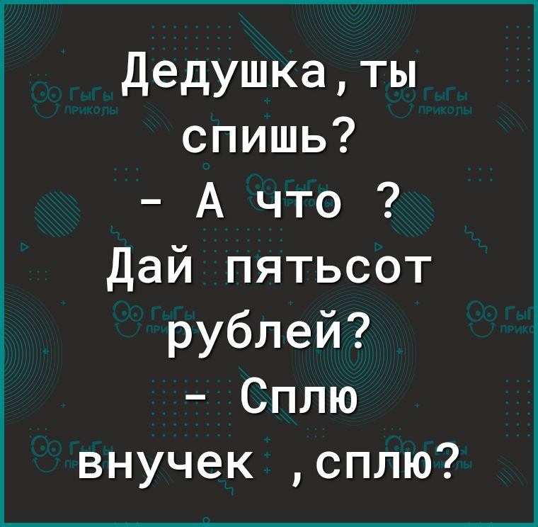 Дедушкаты спишь А что Дай пятьсот рублей Сплю внучек сплю