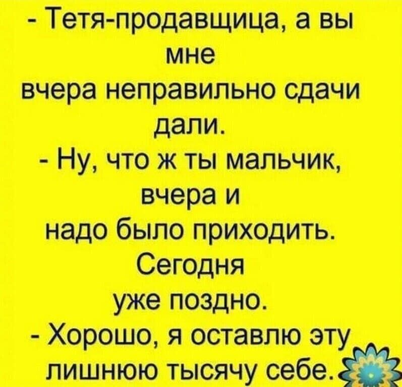 тетяпродавщица, а вы вчера неправильно сдачи  ну, что ж ты мальчик, вчера и надо было приходить. Уже поздно.  Хорошо, я оставлю эту, лишнюю тысячу