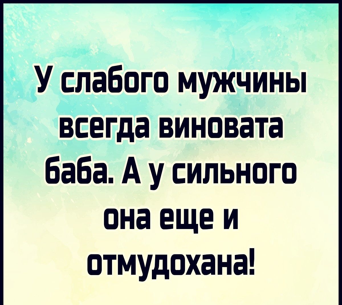 У слабого мужчины всегда виновата баба А у сильного она еще и отмудохана
