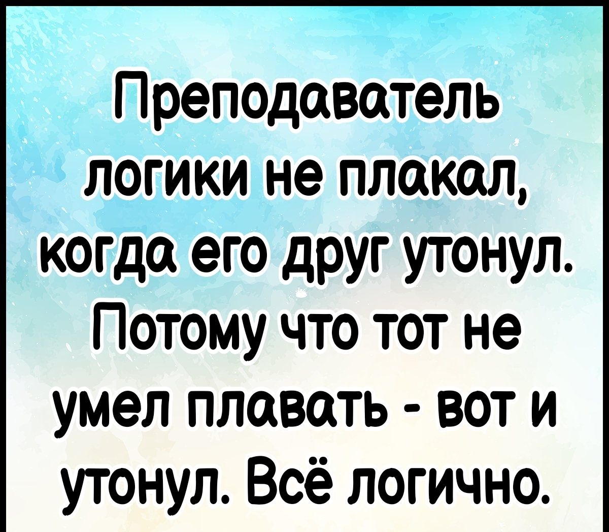 Преподаватель логики не плакал когда его друг утонул Потому что тот не умел плавать вот и утонул Всё логично