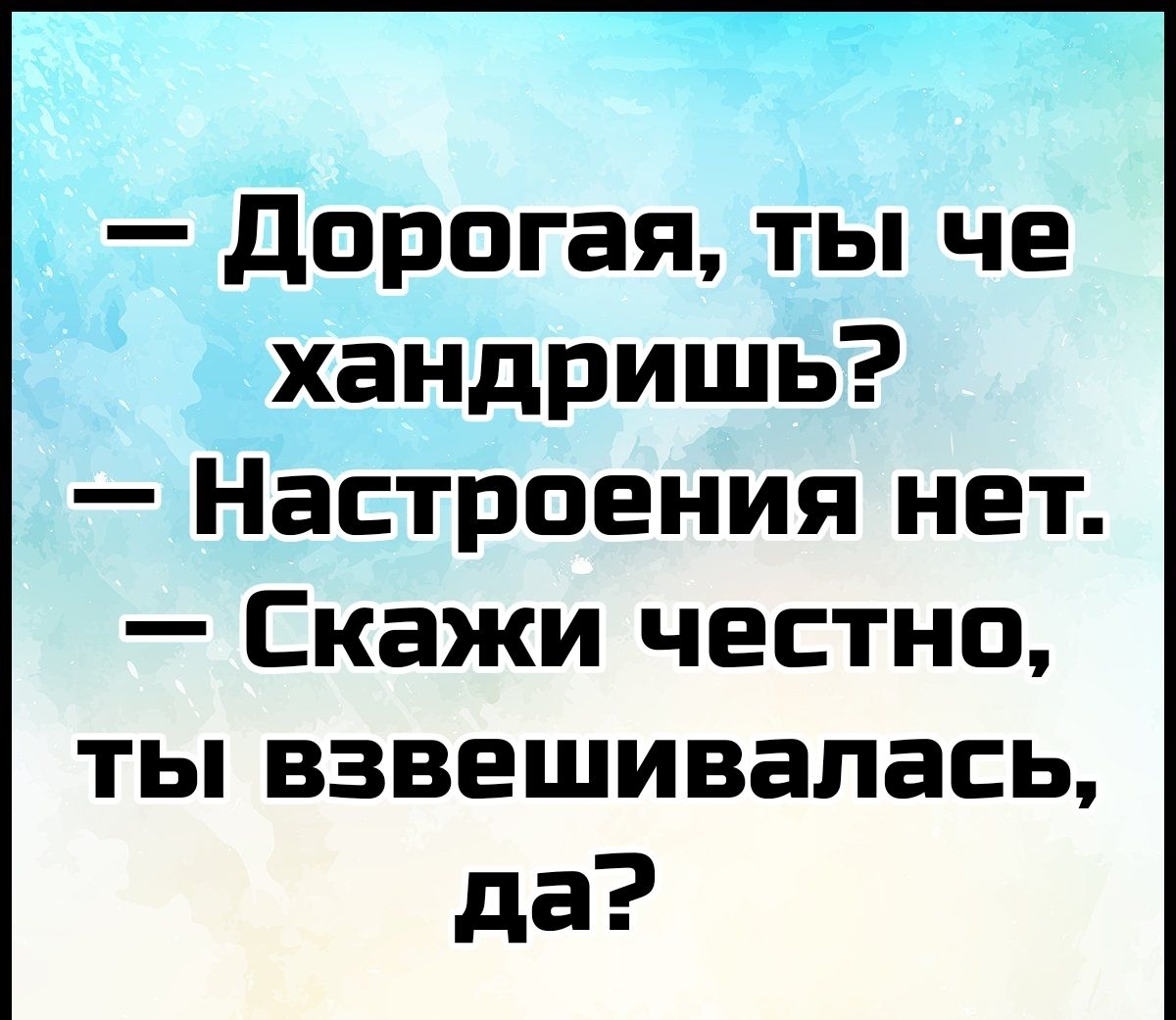 дорогая ты че хандришь Настроения нет Скажи честно ты взвешивалась да