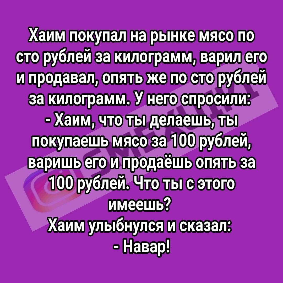 Хаим покупал на рынке мясо по сто рублей закилограмм  варилего. 'ипродавал, опять же по сторублей за килограмм' унетоспросили:, хаим , чтолыделаешьты! О ооиано 'хаим улыбнулся и сказал: