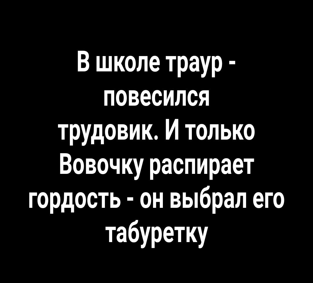 В школе траур повесился трудовик И только Вовочку распирает гордость он выбрал его табуретку
