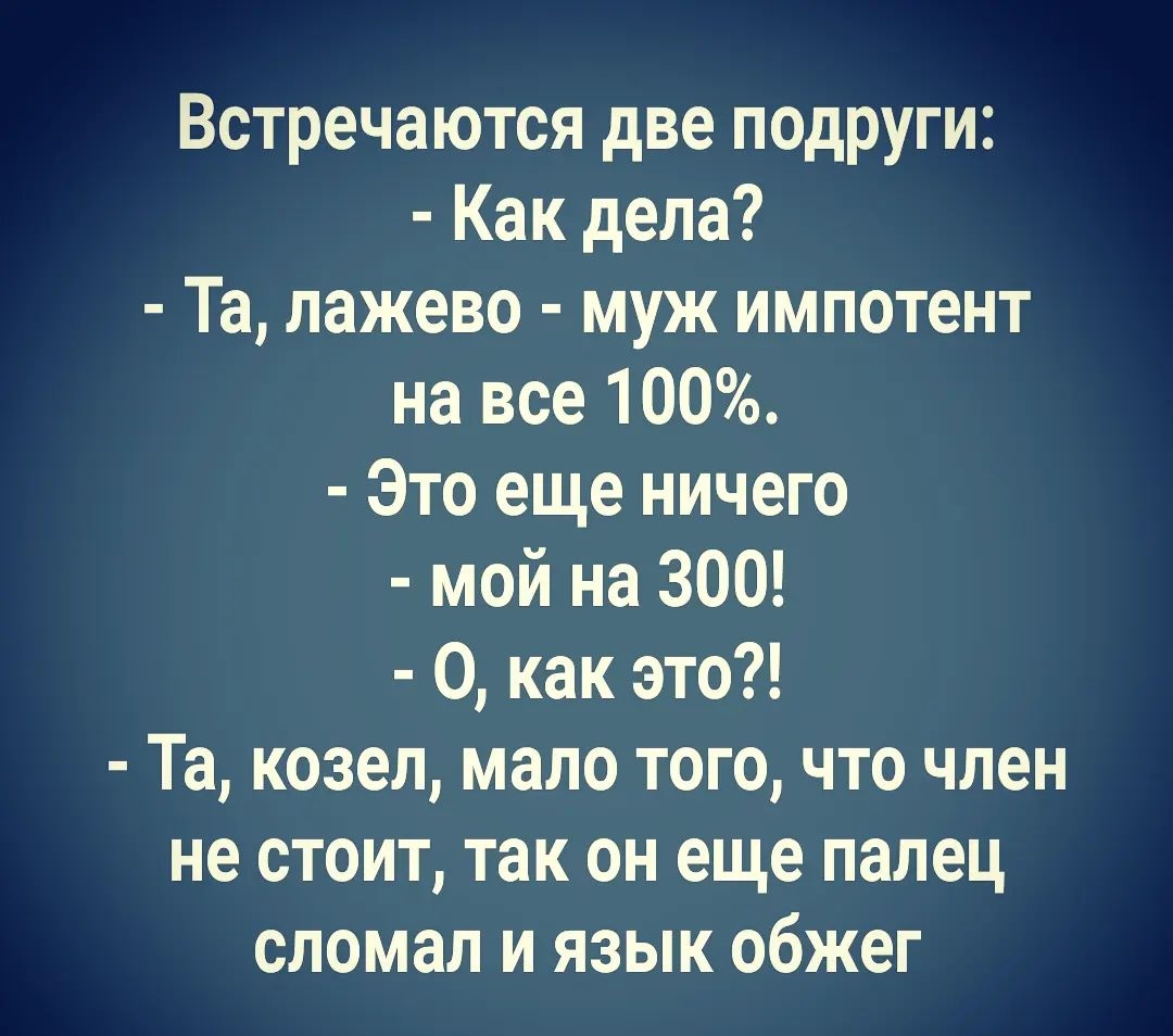 Встречаются две подруги Как дела Та лажево муж импотент на все 100 Это еще ничего мой на 300 0 как это Та козел мало того что член не стоит так он еще палец сломал и язык обжег