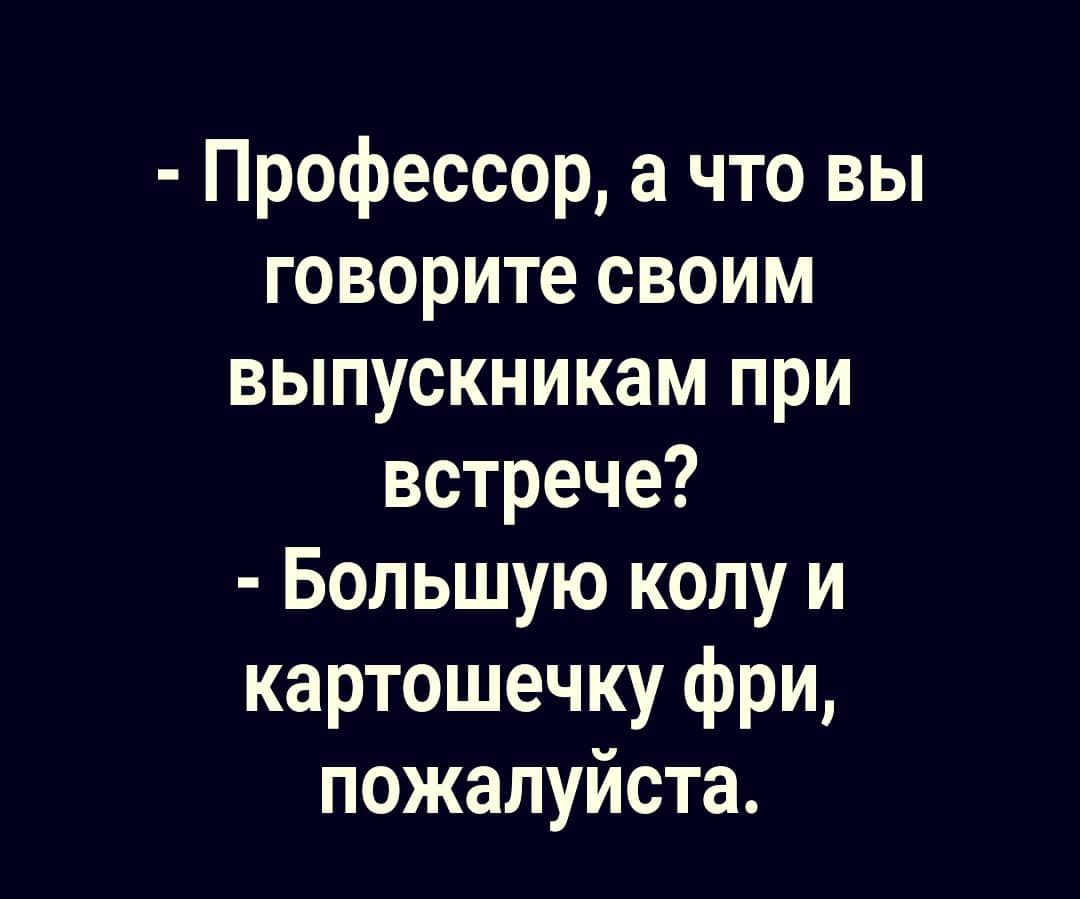 Профессор а что вы говорите своим выпускникам при встрече Большую колу и картошечку фри пожалуйста
