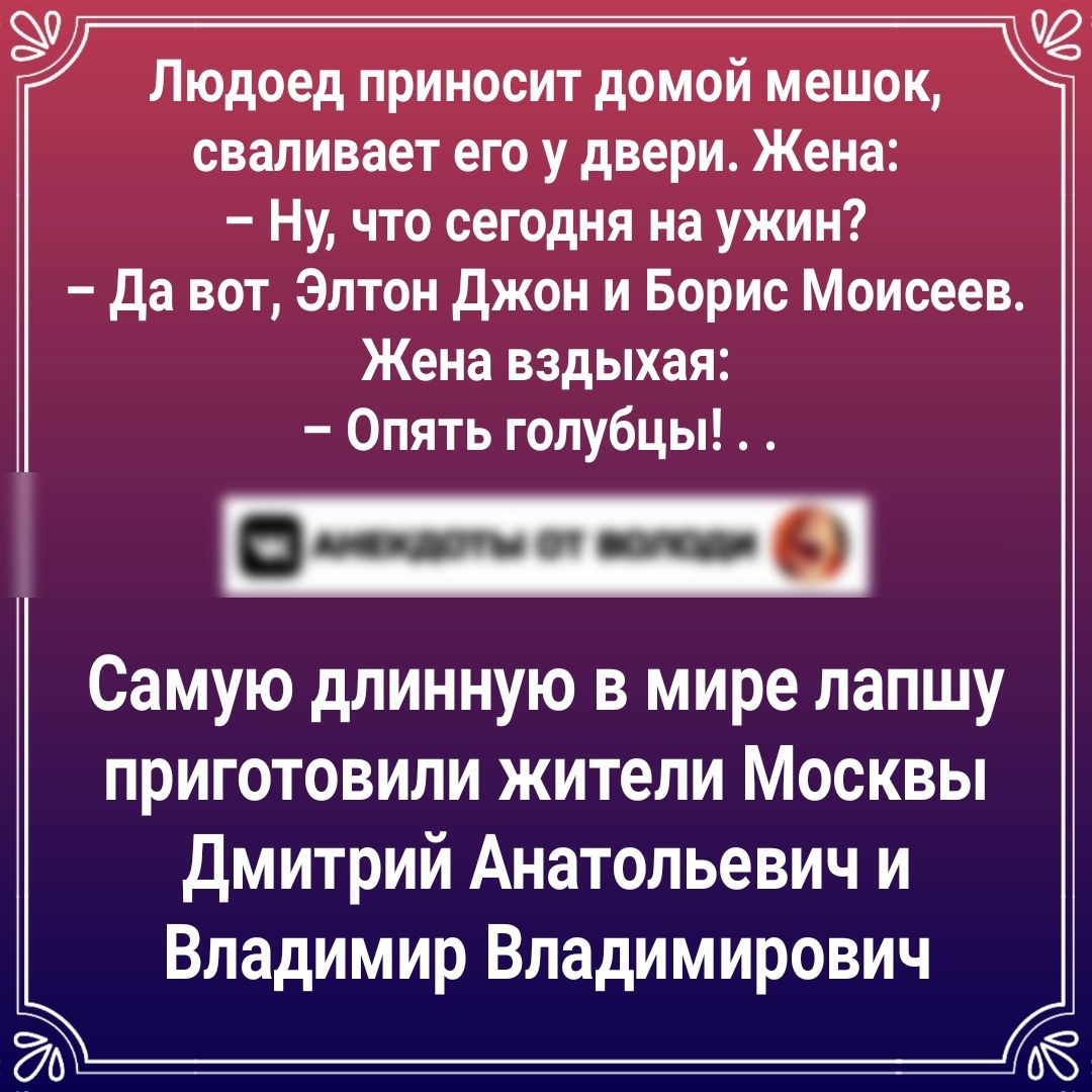 Людоед приносит домой мешок сваливает его у двери Жена Ну что сегодня на ужин да вот Элтон джон и Борис Моисеев Жена вздыхая Опять голубцы Самую длинную в мире лапшу приготовили жители Москвы Дмитрий Анатольевич и Владимир Владимирович