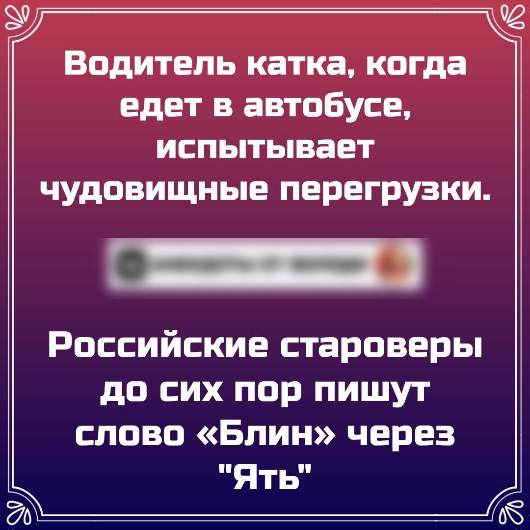 Водитель катка когда едет в автобусе испытывает чудовищные перегрузки Российские староверы до сих пор пишут слово Блин через Ять