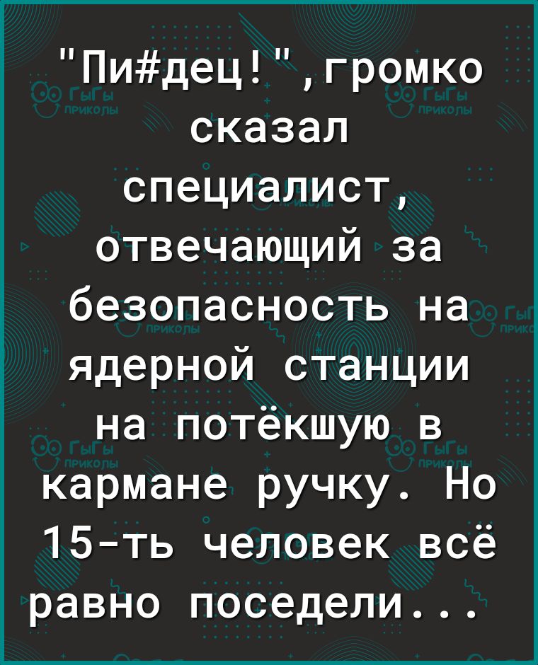 Пидецгромко сказал специалист отвечающий за безопасность на ядерной станции на потёкшую в кармане ручку Но 15ть человек всё равно поседели