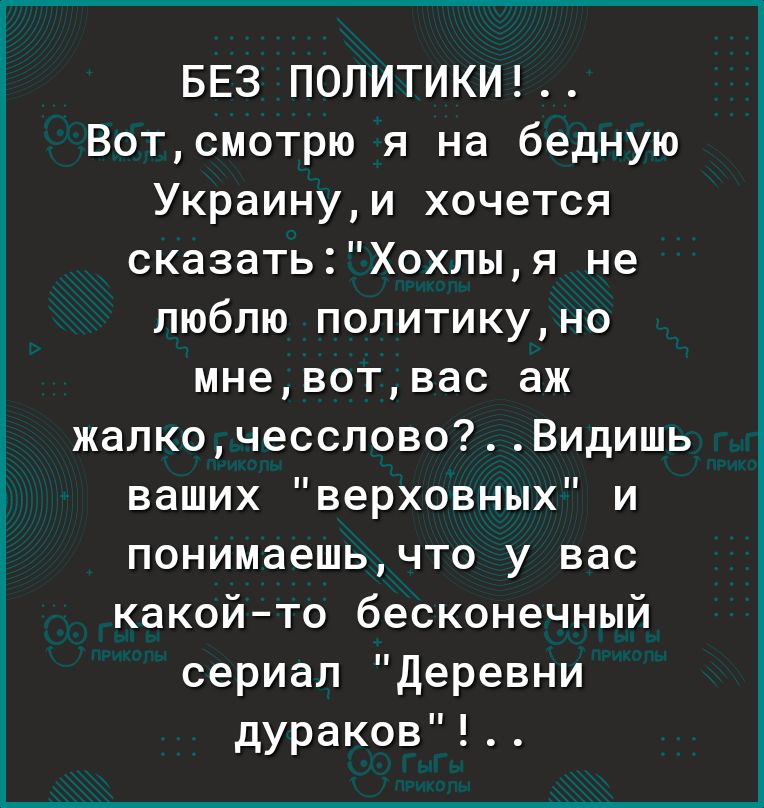 БЕЗ ПОЛИТИКИ Вотсмотрю я на бедную Украинуи хочется сказатьХохпыя не люблю попитикуно мневотвас аж жалкочессловоВидишь ваших верховных и понимаешьчто у вас какойто бесконечный сериал деревни дураков