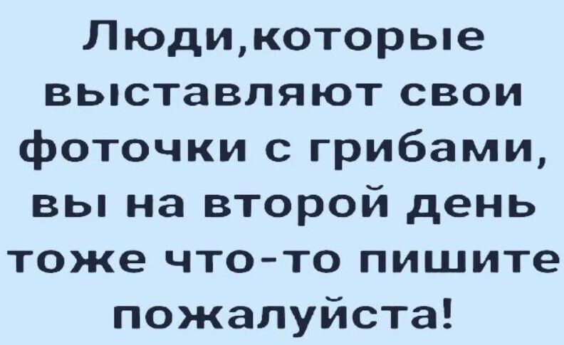 Людикоторые выставляют свои фоточки с грибами вы на второй день тоже что то пишите пожалуйста