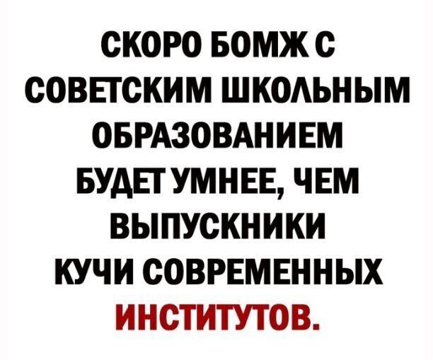 СКОРО БОМЖ С СОВЕТСКИМ ШКОАЬНЫМ ОБРАЗОВАНИЕМ БУАЕГУМНЕЕ ЧЕМ ВЫПУСКНИКИ КУЧИ СОВРЕМЕННЫХ ИНСТИТУТОВ