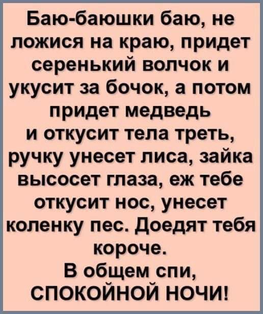 Баю баюшки баю не ложися на краю придет серенький волчок и укусит за бочок а потом придет медведь и откусит тела треть ручку унесет лиса зайка высосет глаза еж тебе откусит НОС унесет коленку пес доедят тебя короче В общем спи спокойной ночи