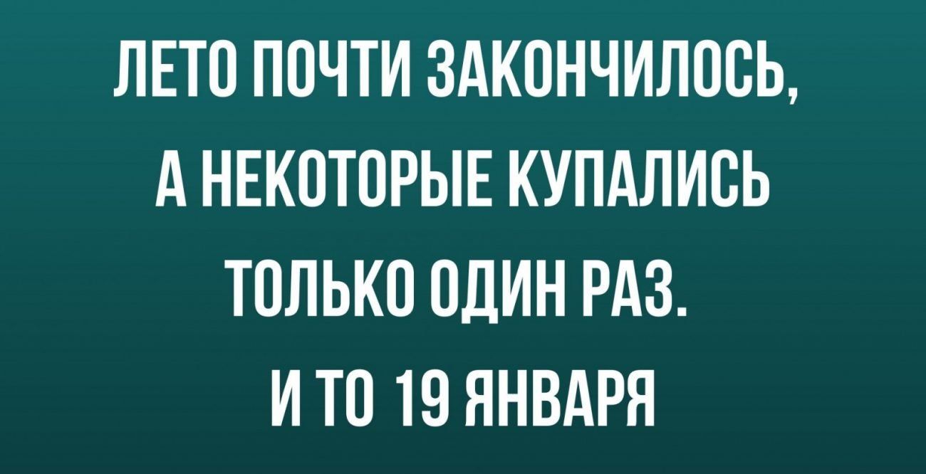ЛЕТО ПОЧТИ ЗАКОНЧИЛООЬ А НЕКОТОРЫЕ КУПАЛИОЬ ТОЛЬКО ОДИН РАЗ И ТО 19 ЯНВАРЯ