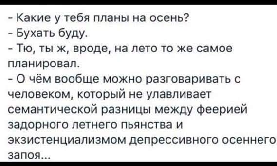 Какие у тебя планы на осень Бухать буду Тю ты ж вроде на лето то же самое планировал О чём вообще можно разговаривать с человеком который не улавливает семантической разницы между феерией задорного летнего пьянства и зкзистенциапизмом депрессивного осеннего ЗЗПОЯ _