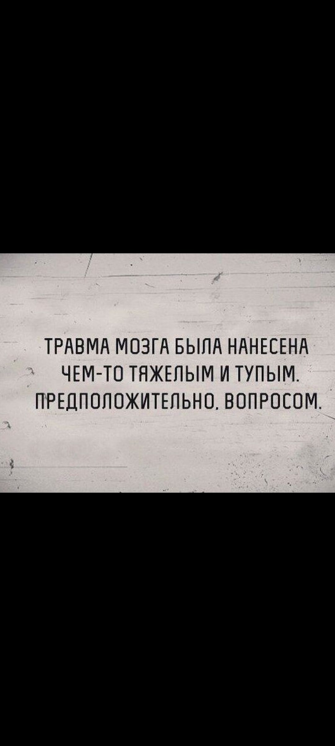 ТРАВМА МОЗГА БЫЛА НАНЕСЕНА ЧЕМ ТО ТЯЖЕПЫМ И ТУПЫМ ПРЕДПОПОЖИТЕПЬНО ВОПРОЕОМ