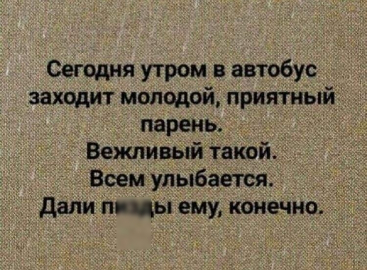 Сегодня утром в автобус _ заходит молодой приятный парень Вежливый такой веем улыбается _ дали п цы ему конечно