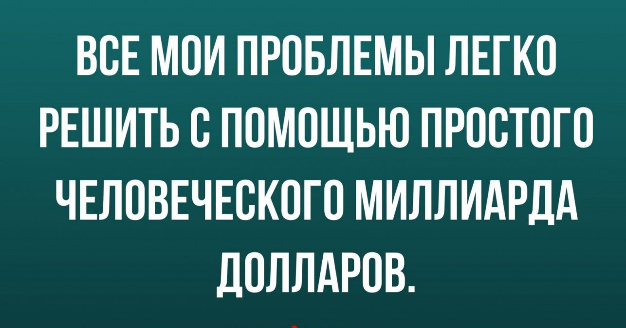 ВСЕ МОИ ПРОБЛЕМЫ ЛЕГКО РЕШИТЬ В ПОМОЩЬЮ ПРОВТОГО ЧЕЛОВЕЧЕСКОГО МИЛЛИАРДА ДОЛЛАРОВ