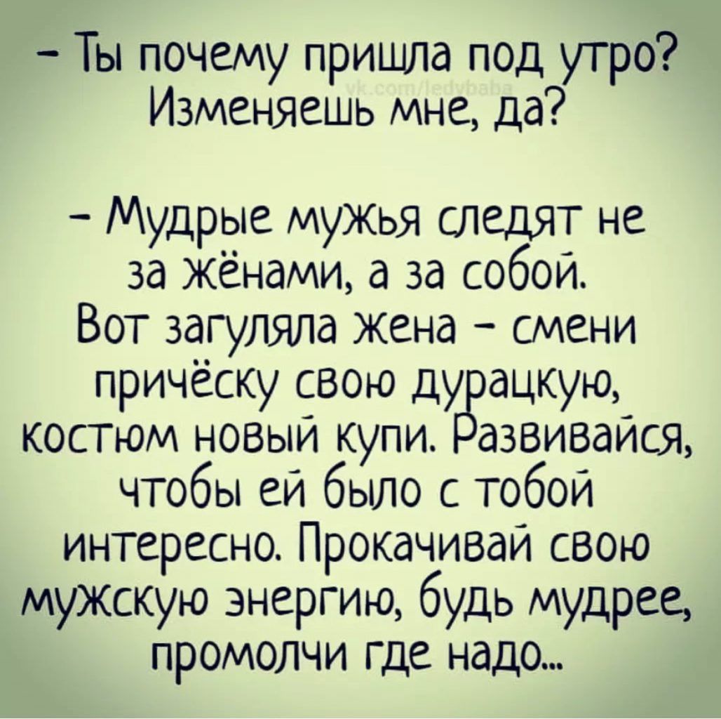 Ты почему пришла под утро Изменяешь мне да Мудрые мужья следят не за женами а за собой Вот загуляла жена смени прическу свою ду ацкую костюм новыи купи азвиваися чтобы ей было с тобой интересно Прокачиваи свою мужскую энергию будь мудрее промолчи где надо