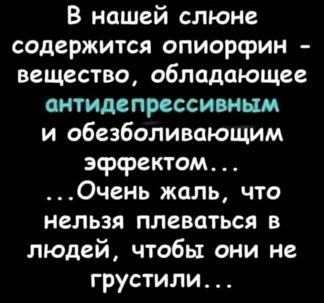 В нашей слюне содержится опиорсрин вещество обладающее антидепрессивным и обезболивающим эффектом Очень жаль что нельзя плеваться в людей чтобы они не грустили