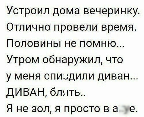 Устроил дома вечеринку Отлично провели время Половины не помню Утром обнаружил что у меня спицдили диван ДИ ВАН блять Я не зол я просто в а е