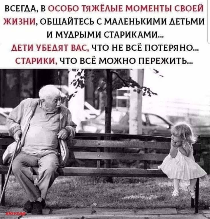 ВСЕГДА В ОСОБО ТЯЖЁАЫЕ МОМЕНТЫ СВОЕЙ ЖИЗНИ ОБЩАЙТЕСЬ С МААЕНЬКИМИ ДЕТЬМИ И МУАРЫМИ СТАРИКАМИ ДЕТИ УБЕАЯТ ВАС ЧТО НЕ ВСЁ ПОТЕРЯНО СТАРИКИ ЧТО ВСЁ МОЖНО ПЕРЕЖИТЬ