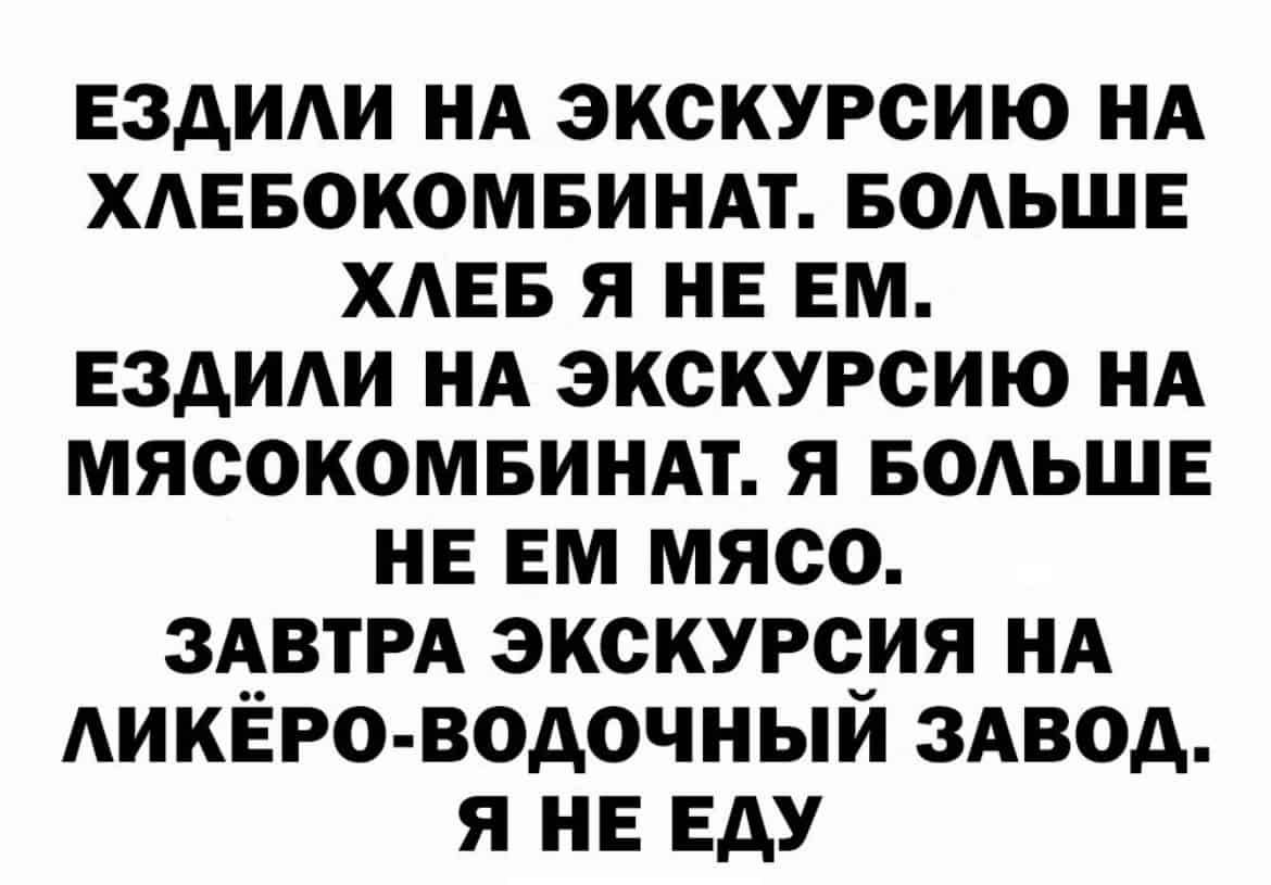 ЕЗДИАИ НА ЭКСКУРСИЮ НА ХАЕБОКОМБИНАТ БОАЬШЕ ХАЕБ Я НЕ ЕМ ЕЗДИАИ НА ЭКСКУРСИЮ НА МЯСОКОМБИНАТ Я БОАЬШЕ НЕ ЕМ МЯСО ЗАВТРА ЭКСКУРЧИЯ НА АИКЁРО ВОДОЧНЫИ ЗАВОД Я НЕ ЕАУ