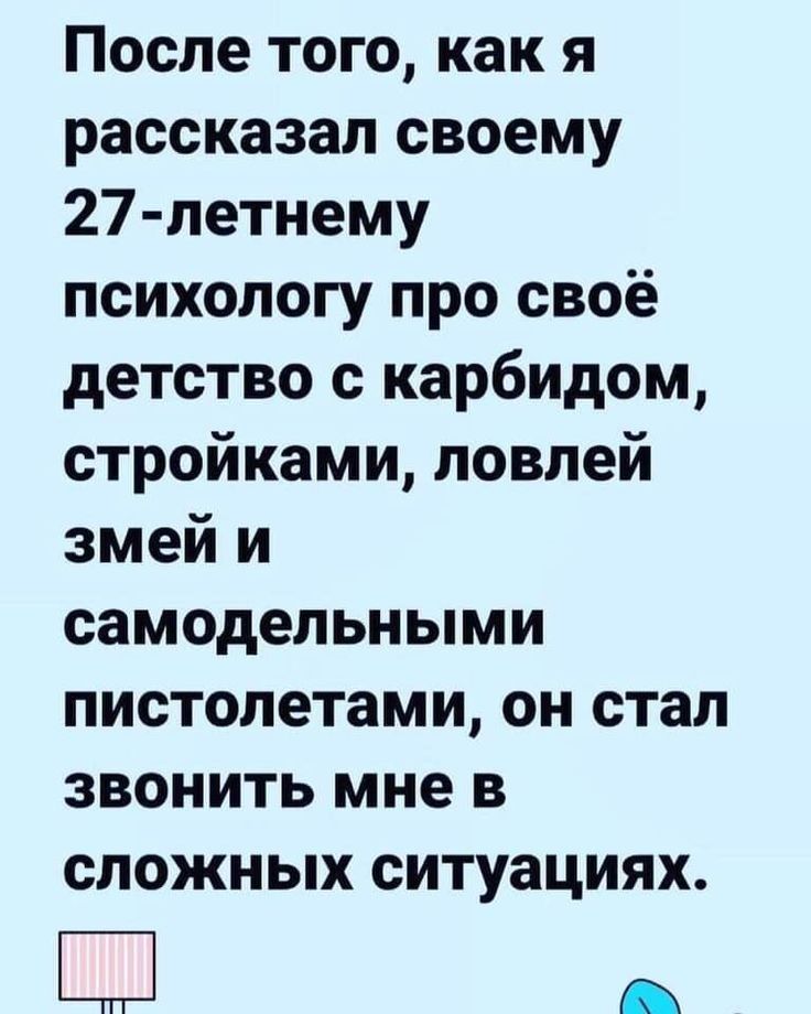 После того как я рассказал своему 27 летнему психологу про своё детство с карбидом стройками ловлей змей и самодельными пистолетами он стал звонить мне в сложных ситуациях ЕЦ