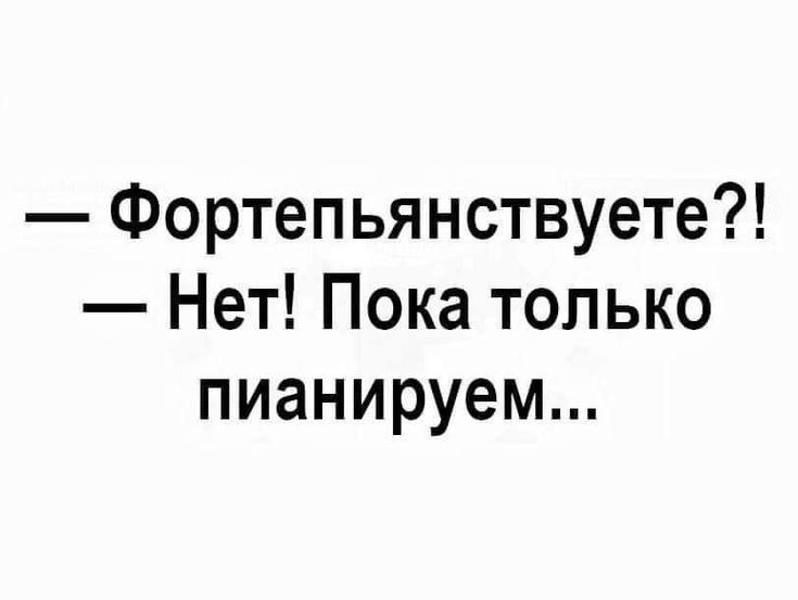 Фортепьянствуете Нет Пока только пианируем