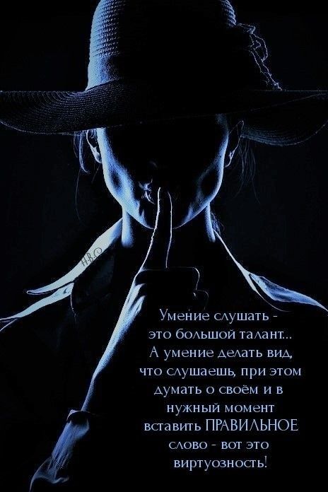 Умение с:ушать это большой талант... А умение делать вил, что слушаешь, при этом думать о своём и в нужный момент вставить правильное слово  вот это. Виртуозность!