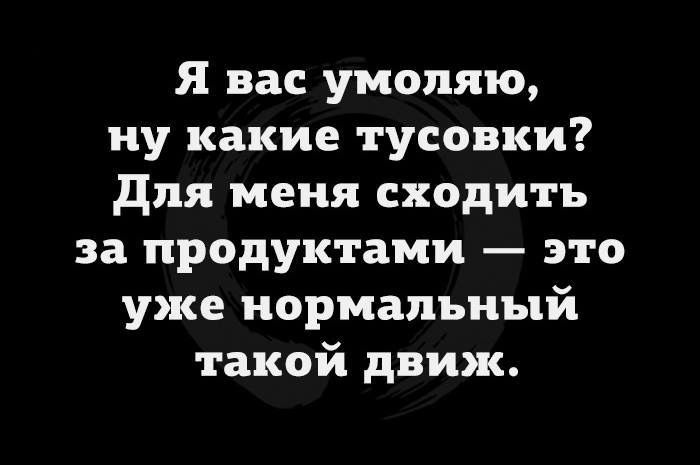 Я вас умоляю, ну какие тусовки? Для меня сходить за продуктами  это уже нормальный такой движ.