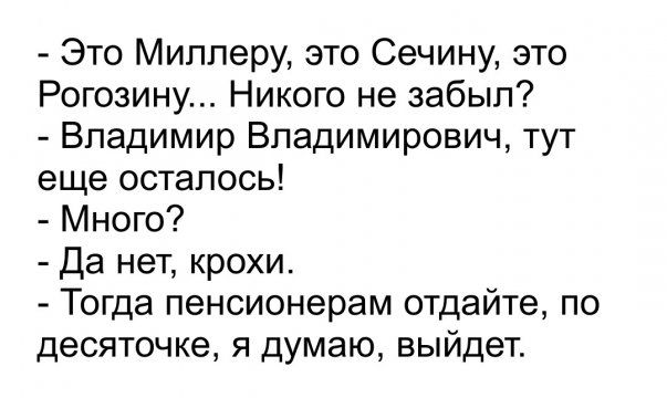 Это Миллеру это Сечину это Рогозину Никого не забыл Владимир Владимирович тут еще осталось Много Да нет крохи Тогда пенсионерам отдайте по десяточке я думаю выйдет