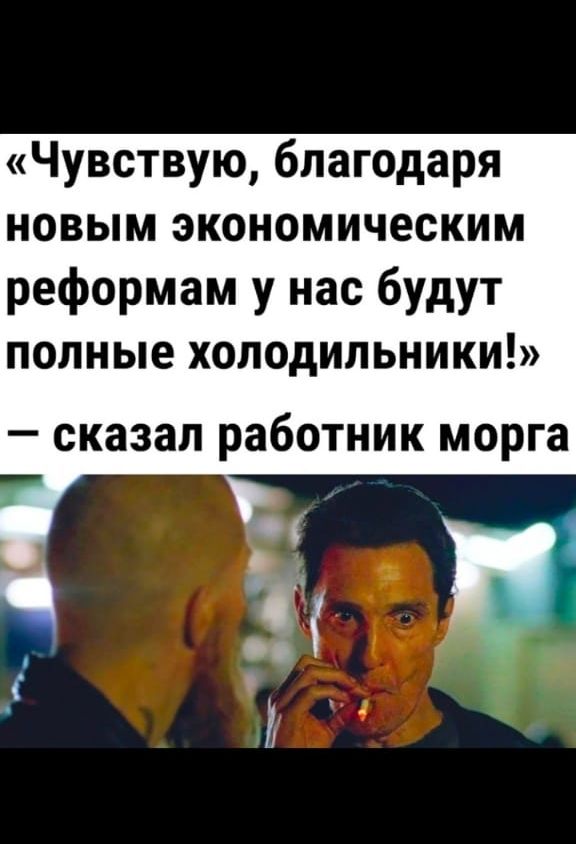Чувствую благодаря новым экономическим реформам у нас будут полные холодильники сказал работник морга