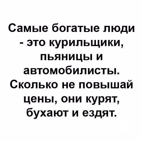 Самые богатые люди это курильщики пьяницы и автомобилисты Сколько не повышай цены они курят бухают и ездят