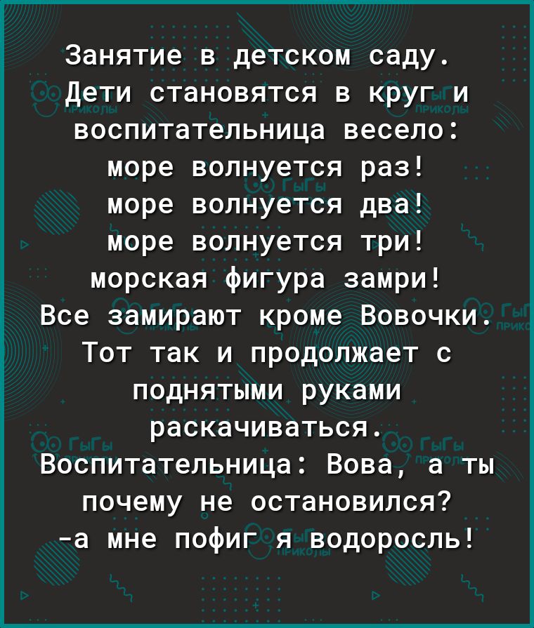 Занятие в детском саду Дети становятся в круг и воспитательница весело море волнуется раз море волнуется два море волнуется три морская фигура замри Все замирают кроме Вовочки Тот так и продолжает с поднятыми руками раскачиваться Воспитательница Вова а ты почему не остановился а мне пофиг я водоросль